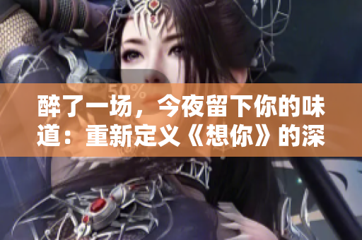 醉了一场，今夜留下你的味道：重新定义《想你》的深情情怀