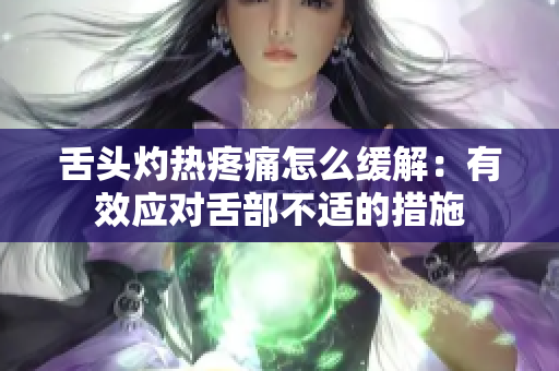 舌头灼热疼痛怎么缓解：有效应对舌部不适的措施