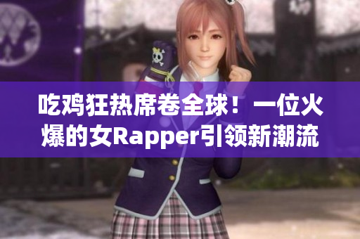 吃鸡狂热席卷全球！一位火爆的女Rapper引领新潮流！