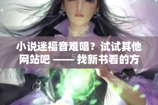 小说迷福音难唱？试试其他网站吧 —— 找新书看的方法分享