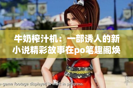 牛奶榨汁机：一部诱人的新小说精彩故事在po笔趣阁焕发生机(1)