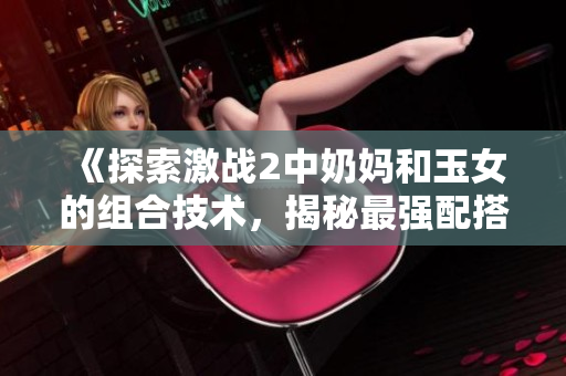 《探索激战2中奶妈和玉女的组合技术，揭秘最强配搭》