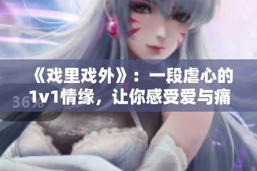 《戏里戏外》：一段虐心的1v1情缘，让你感受爱与痛的交织。