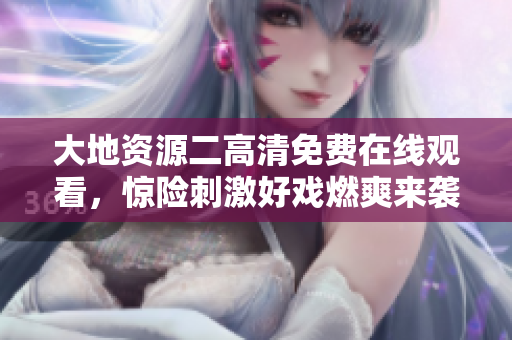 大地资源二高清免费在线观看，惊险刺激好戏燃爽来袭，尽在您的屏幕!