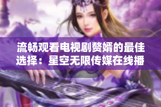 流畅观看电视剧赘婿的最佳选择：星空无限传媒在线播放平台
