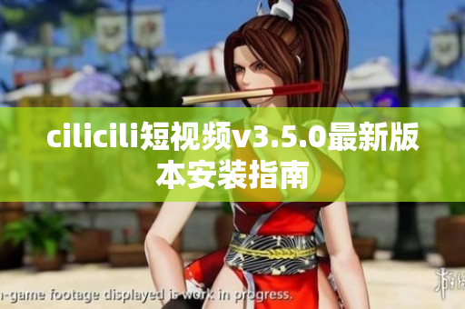 cilicili短视频v3.5.0最新版本安装指南