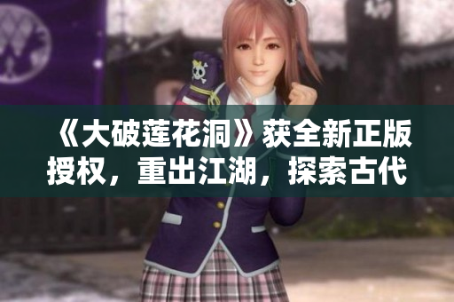 《大破莲花洞》获全新正版授权，重出江湖，探索古代文化巨著！