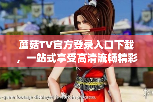 蘑菇TV官方登录入口下载，一站式享受高清流畅精彩视频体验(1)