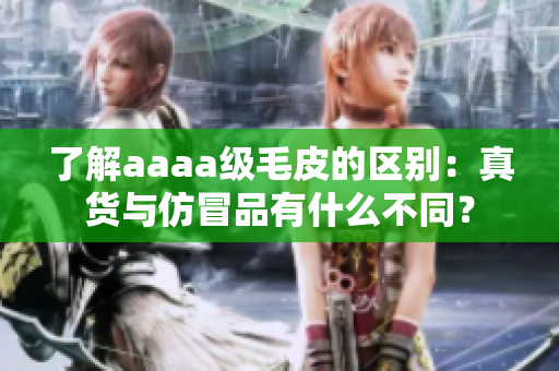 了解aaaa级毛皮的区别：真货与仿冒品有什么不同？
