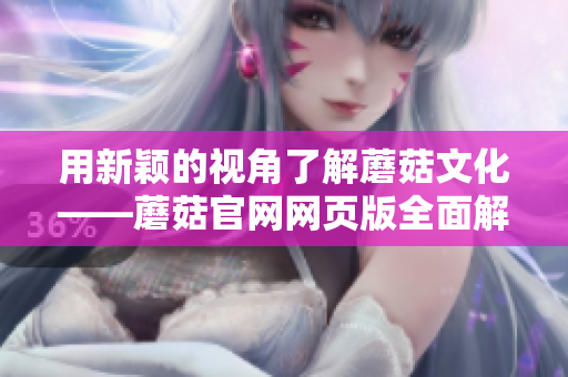 用新颖的视角了解蘑菇文化——蘑菇官网网页版全面解析