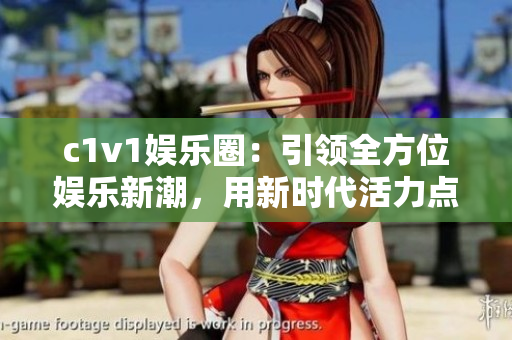 c1v1娱乐圈：引领全方位娱乐新潮，用新时代活力点亮明星魅力