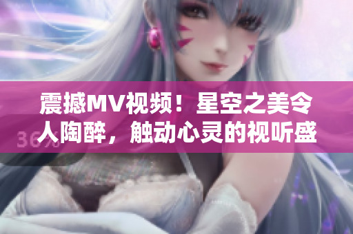 震撼MV视频！星空之美令人陶醉，触动心灵的视听盛宴