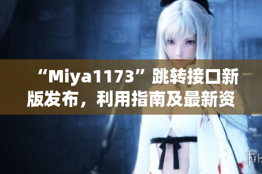 “Miya1173”跳转接口新版发布，利用指南及最新资讯助您快速导航(1)