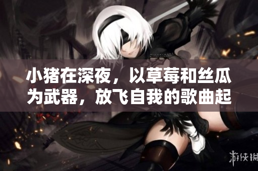 小猪在深夜，以草莓和丝瓜为武器，放飞自我的歌曲起舞