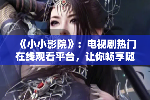 《小小影院》：电视剧热门在线观看平台，让你畅享随时随地的视听盛宴！