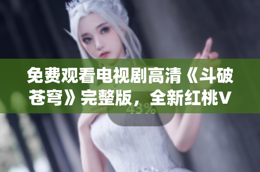 免费观看电视剧高清《斗破苍穹》完整版，全新红桃VIP特权！(1)