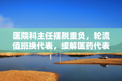 医院科主任摆脱重负，轮流值班换代表，缓解医药代表行贿现象