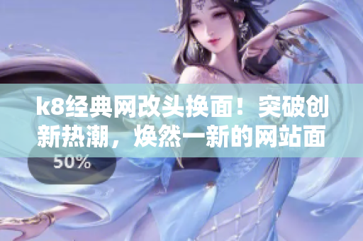 k8经典网改头换面！突破创新热潮，焕然一新的网站面貌即将登场