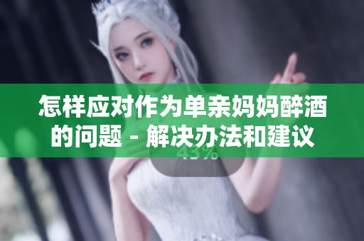 怎样应对作为单亲妈妈醉酒的问题 - 解决办法和建议