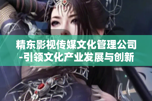 精东影视传媒文化管理公司-引领文化产业发展与创新