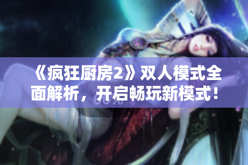 《疯狂厨房2》双人模式全面解析，开启畅玩新模式！