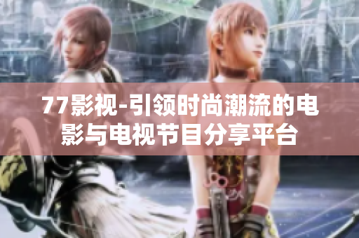 77影视-引领时尚潮流的电影与电视节目分享平台