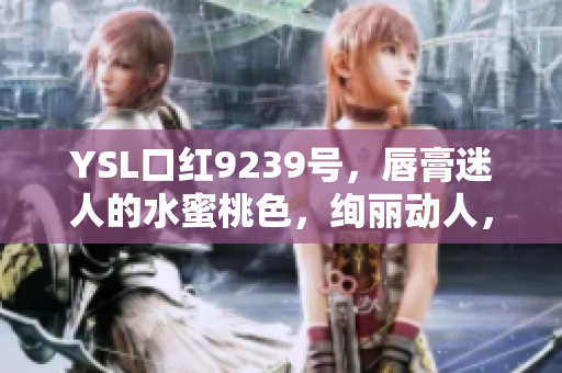YSL口红9239号，唇膏迷人的水蜜桃色，绚丽动人，魅力无限