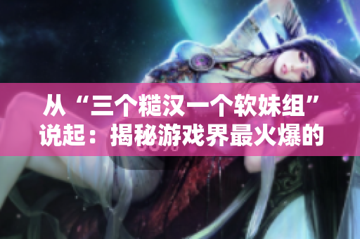 从“三个糙汉一个软妹组”说起：揭秘游戏界最火爆的创作团队！
