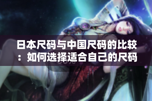日本尺码与中国尺码的比较：如何选择适合自己的尺码？