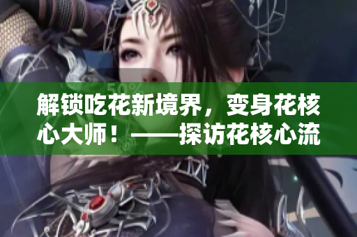 解锁吃花新境界，变身花核心大师！——探访花核心流水喝文化的故事