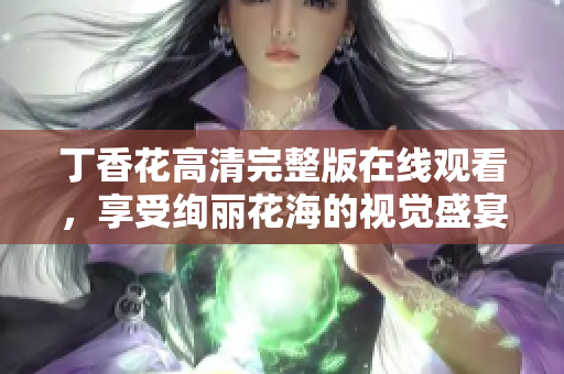 丁香花高清完整版在线观看，享受绚丽花海的视觉盛宴