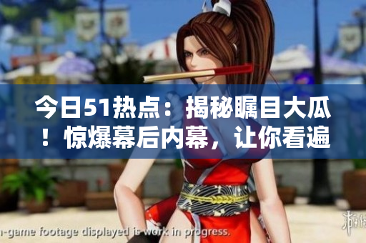 今日51热点：揭秘瞩目大瓜！惊爆幕后内幕，让你看遍花边！