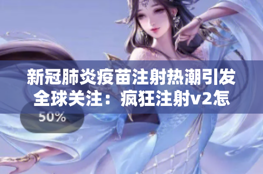 新冠肺炎疫苗注射热潮引发全球关注：疯狂注射v2怎么了？