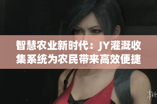 智慧农业新时代：JY灌溉收集系统为农民带来高效便捷的灌溉管理