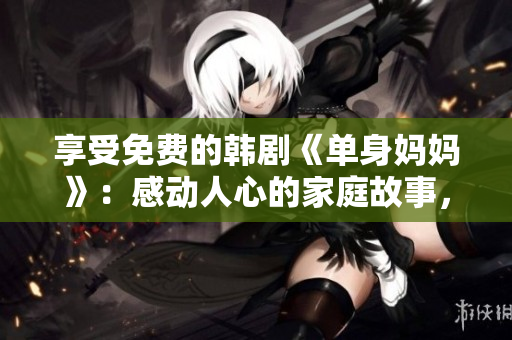 享受免费的韩剧《单身妈妈》：感动人心的家庭故事，爱与坚韧的生命旅程。