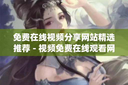 免费在线视频分享网站精选推荐 - 视频免费在线观看网站盘点(1)