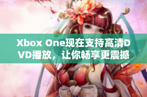 Xbox One现在支持高清DVD播放，让你畅享更震撼的视听体验