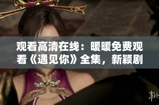 观看高清在线：暖暖免费观看《遇见你》全集，新颖剧情引人入胜