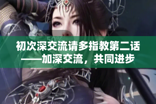 初次深交流请多指教第二话——加深交流，共同进步