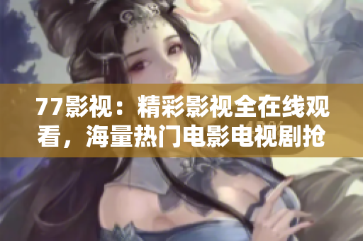 77影视：精彩影视全在线观看，海量热门电影电视剧抢先看