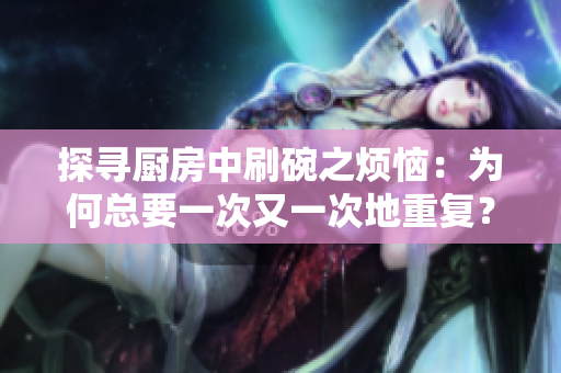 探寻厨房中刷碗之烦恼：为何总要一次又一次地重复？