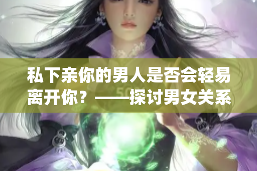 私下亲你的男人是否会轻易离开你？——探讨男女关系中的情感纽带(1)