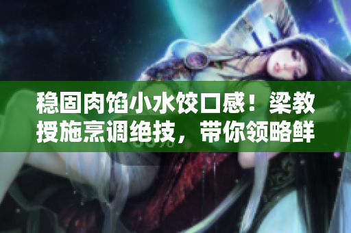 稳固肉馅小水饺口感！梁教授施烹调绝技，带你领略鲜美佳肴