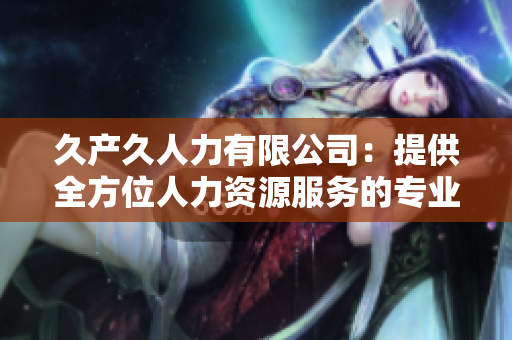 久产久人力有限公司：提供全方位人力资源服务的专业公司
