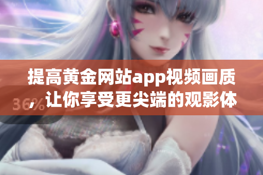 提高黄金网站app视频画质，让你享受更尖端的观影体验！