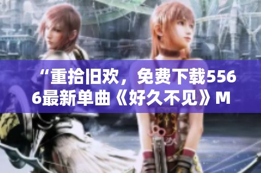 “重拾旧欢，免费下载5566最新单曲《好久不见》MP3”