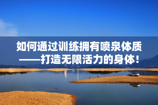 如何通过训练拥有喷泉体质——打造无限活力的身体！