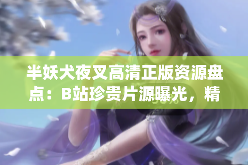 半妖犬夜叉高清正版资源盘点：B站珍贵片源曝光，精彩画质鉴赏！(1)
