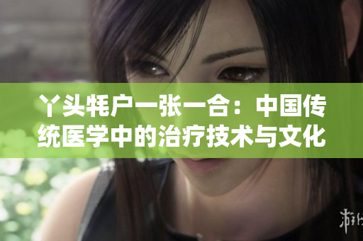 丫头牦户一张一合：中国传统医学中的治疗技术与文化传承