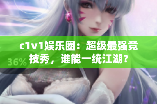 c1v1娱乐圈：超级最强竞技秀，谁能一统江湖？